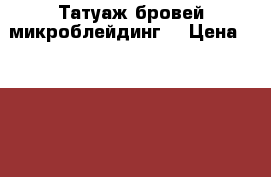 Татуаж бровей микроблейдинг  › Цена ­ 1 000 - Волгоградская обл. Медицина, красота и здоровье » Косметические услуги   . Волгоградская обл.